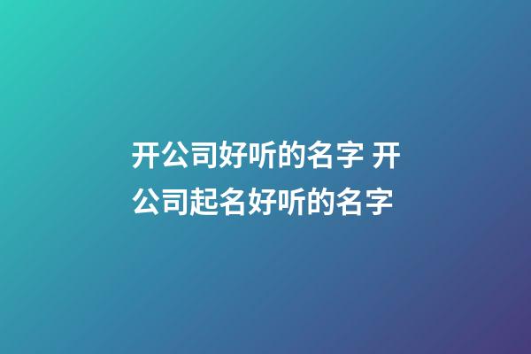 开公司好听的名字 开公司起名好听的名字-第1张-公司起名-玄机派